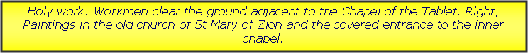 Text Box: Holy work: Workmen clear the ground adjacent to the Chapel of the Tablet. Right, Paintings in the old church of St Mary of Zion and the covered entrance to the inner chapel.