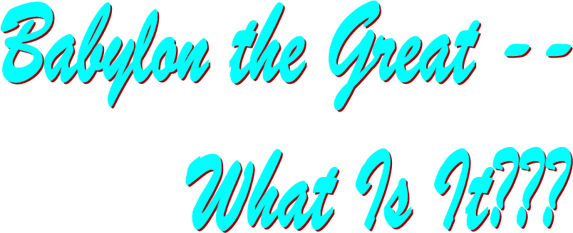   Babylon the Great -- 
         What Is It???
