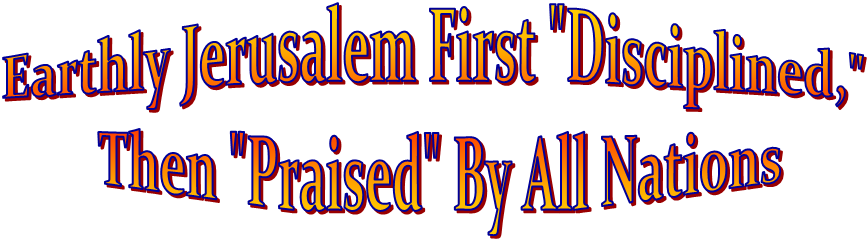 Earthly Jerusalem First "Disciplined,"
 Then "Praised" By All Nations