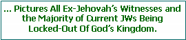 Text Box: � Pictures All Ex-Jehovah�s Witnesses and the Majority of Current JWs Being Locked-Out Of God�s Kingdom.