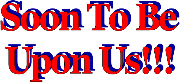 Soon To Be
Upon Us!!!