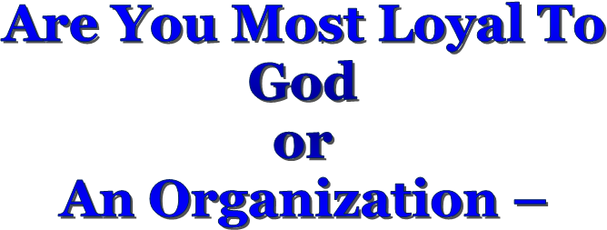Are You Most Loyal To 
God 
or 
An Organization  