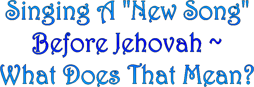 Singing A "New Song"
Before Jehovah ~
What Does That Mean?