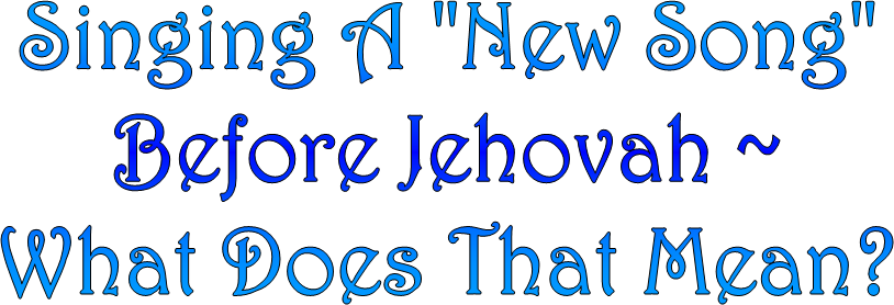 Singing A "New Song"
Before Jehovah ~
What Does That Mean?