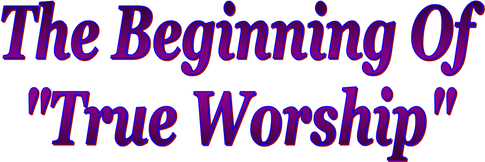 The Beginning Of
"True Worship"
