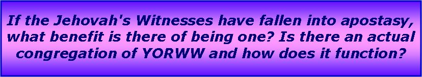 Text Box: If the Jehovah's Witnesses have fallen into apostasy, what benefit is there of being one? Is there an actual congregation of YORWW and how does it function?
